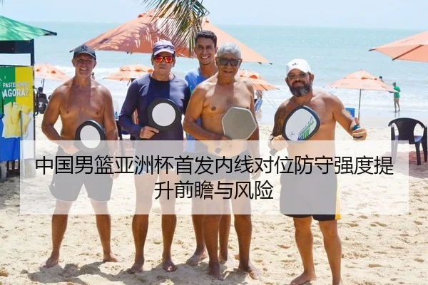 中国男篮亚洲杯首发内线对位防守强度提升前瞻与风险